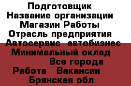 Подготовщик › Название организации ­ Магазин Работы › Отрасль предприятия ­ Автосервис, автобизнес › Минимальный оклад ­ 45 000 - Все города Работа » Вакансии   . Брянская обл.